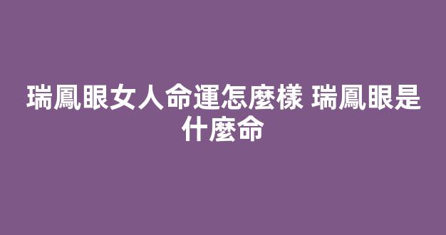 瑞鳳眼女人命運怎麼樣 瑞鳳眼是什麼命